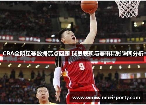 CBA全明星赛数据亮点回顾 球员表现与赛事精彩瞬间分析